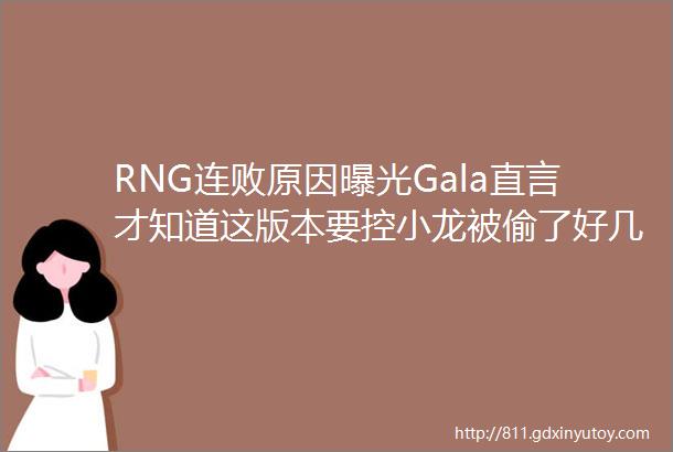 RNG连败原因曝光Gala直言才知道这版本要控小龙被偷了好几盘