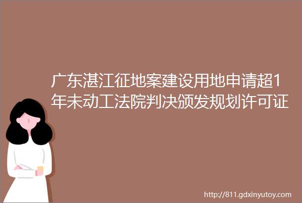广东湛江征地案建设用地申请超1年未动工法院判决颁发规划许可证行为违法