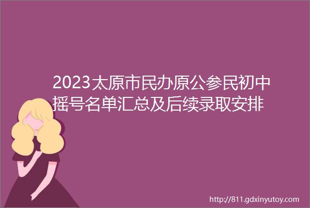 2023太原市民办原公参民初中摇号名单汇总及后续录取安排