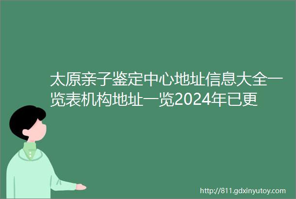 太原亲子鉴定中心地址信息大全一览表机构地址一览2024年已更新