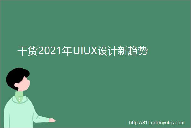 干货2021年UIUX设计新趋势