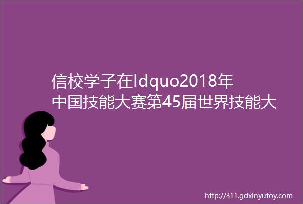 信校学子在ldquo2018年中国技能大赛第45届世界技能大赛全国选拔赛rdquo网站设计与开发项目中取得佳绩