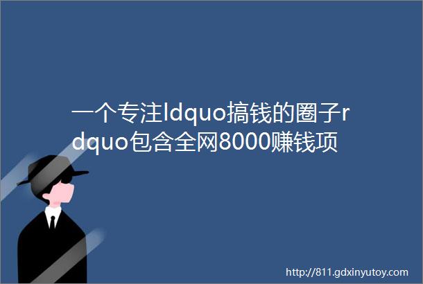 一个专注ldquo搞钱的圈子rdquo包含全网8000赚钱项目