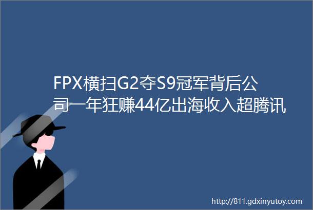 FPX横扫G2夺S9冠军背后公司一年狂赚44亿出海收入超腾讯网易