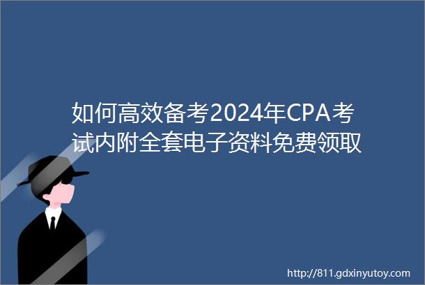 如何高效备考2024年CPA考试内附全套电子资料免费领取
