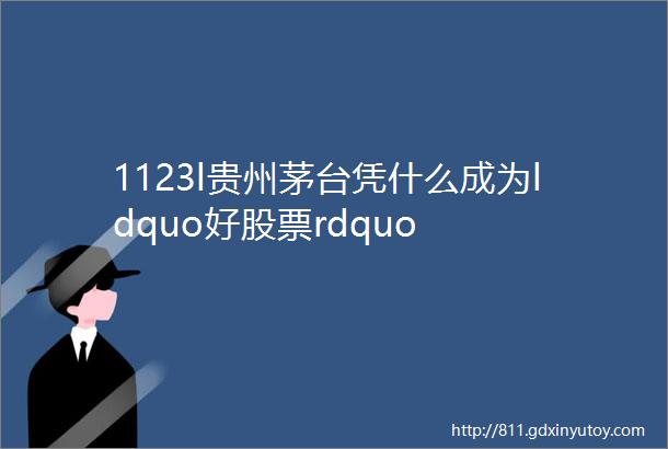 1123l贵州茅台凭什么成为ldquo好股票rdquo