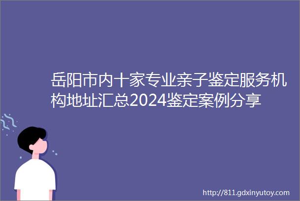 岳阳市内十家专业亲子鉴定服务机构地址汇总2024鉴定案例分享
