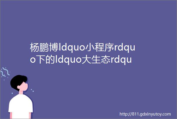 杨鹏博ldquo小程序rdquo下的ldquo大生态rdquomdash微信未来会成为中国手机操作系统