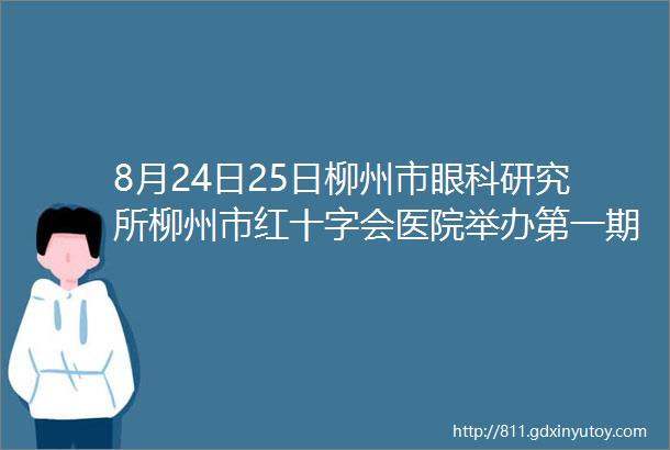 8月24日25日柳州市眼科研究所柳州市红十字会医院举办第一期白内障超声乳化操作培训班诚邀您的参与