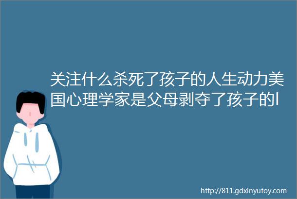 关注什么杀死了孩子的人生动力美国心理学家是父母剥夺了孩子的ldquo掌控权rdquo