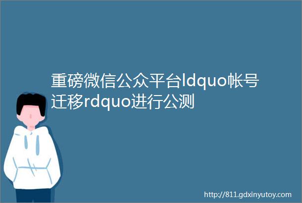重磅微信公众平台ldquo帐号迁移rdquo进行公测