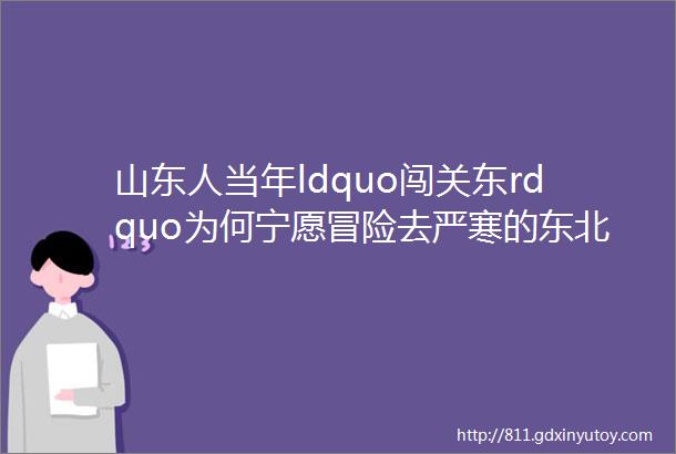 山东人当年ldquo闯关东rdquo为何宁愿冒险去严寒的东北也不去富饶的南方