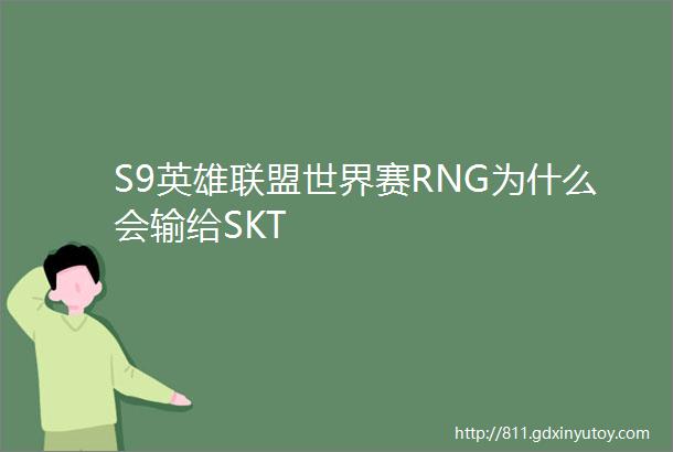S9英雄联盟世界赛RNG为什么会输给SKT