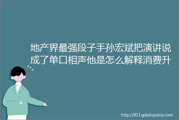 地产界最强段子手孙宏斌把演讲说成了单口相声他是怎么解释消费升级和美好生活的
